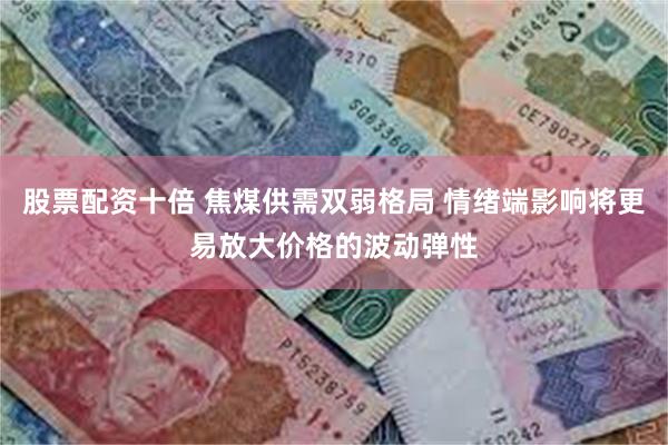 股票配资十倍 焦煤供需双弱格局 情绪端影响将更易放大价格的波动弹性