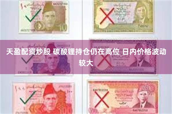 天盈配资炒股 碳酸锂持仓仍在高位 日内价格波动较大