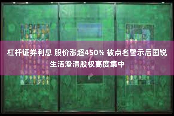 杠杆证券利息 股价涨超450% 被点名警示后国锐生活澄清股权高度集中