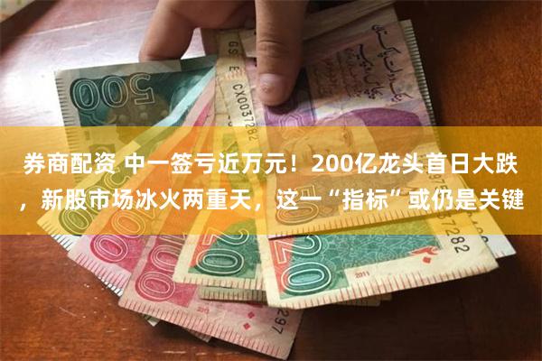 券商配资 中一签亏近万元！200亿龙头首日大跌，新股市场冰火两重天，这一“指标”或仍是关键