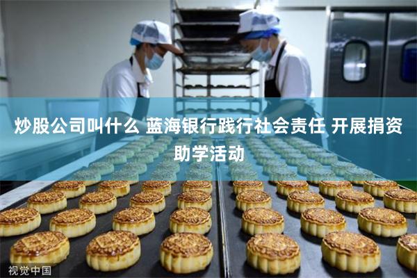 炒股公司叫什么 蓝海银行践行社会责任 开展捐资助学活动