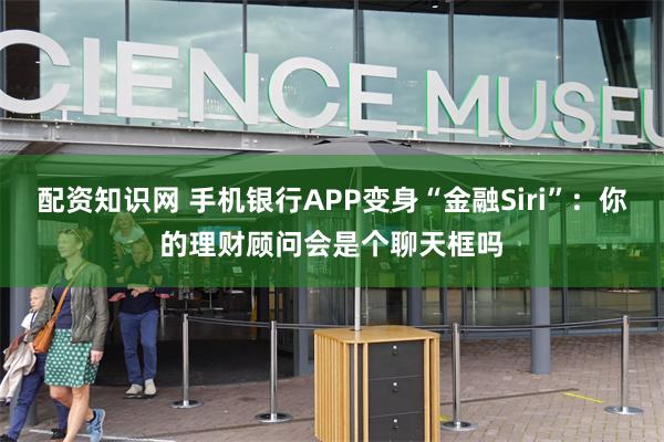 配资知识网 手机银行APP变身“金融Siri”：你的理财顾问会是个聊天框吗