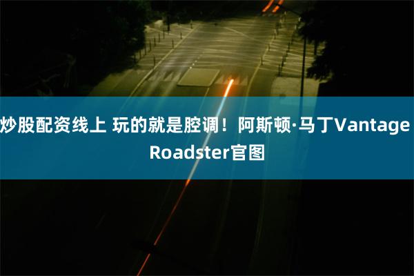炒股配资线上 玩的就是腔调！阿斯顿·马丁Vantage Roadster官图