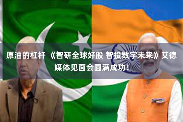 原油的杠杆 《智研全球好股 智投数字未来》艾德媒体见面会圆满成功！
